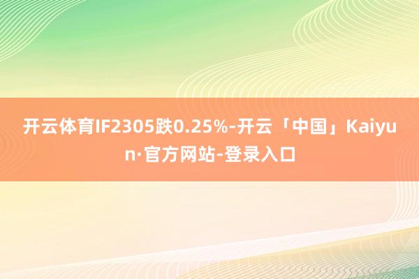 开云体育IF2305跌0.25%-开云「中国」Kaiyun·官方网站-登录入口