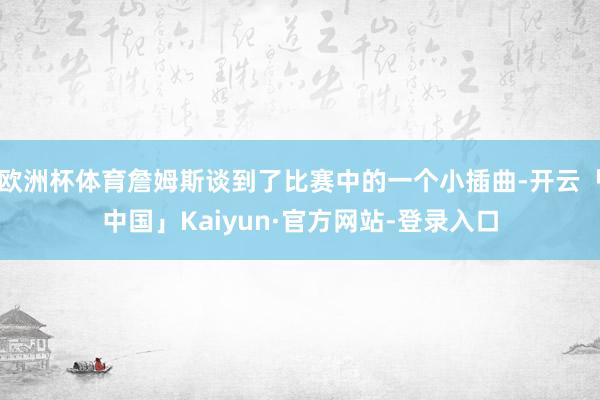 欧洲杯体育詹姆斯谈到了比赛中的一个小插曲-开云「中国」Kaiyun·官方网站-登录入口