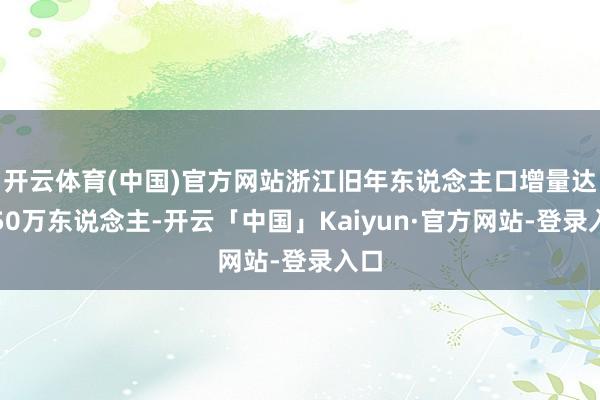开云体育(中国)官方网站浙江旧年东说念主口增量达到50万东说念主-开云「中国」Kaiyun·官方网站-登录入口