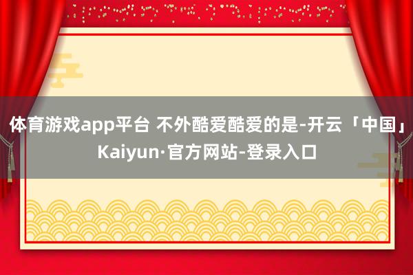 体育游戏app平台 　　不外酷爱酷爱的是-开云「中国」Kaiyun·官方网站-登录入口