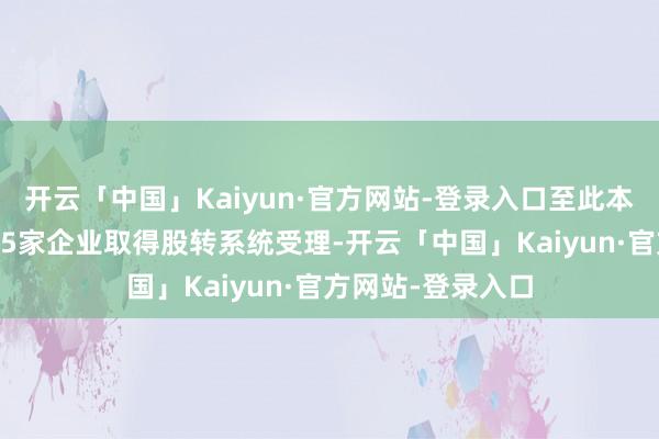 开云「中国」Kaiyun·官方网站-登录入口至此本年上半年共有265家企业取得股转系统受理-开云「中国」Kaiyun·官方网站-登录入口