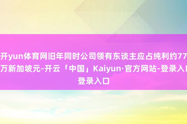 开yun体育网旧年同时公司领有东谈主应占纯利约770万新加坡元-开云「中国」Kaiyun·官方网站-登录入口