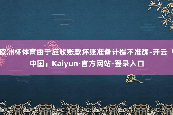 欧洲杯体育由于应收账款坏账准备计提不准确-开云「中国」Kaiyun·官方网站-登录入口