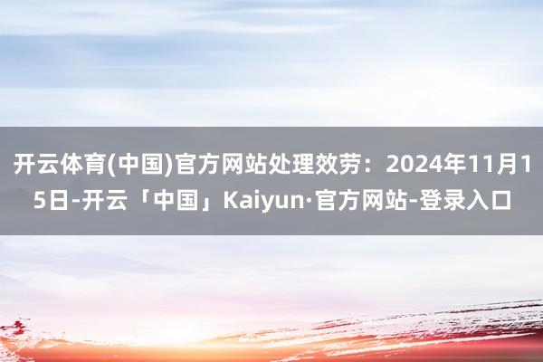 开云体育(中国)官方网站处理效劳：2024年11月15日-开云「中国」Kaiyun·官方网站-登录入口
