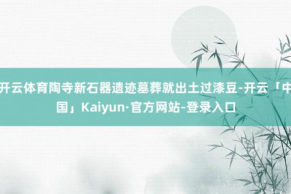 开云体育陶寺新石器遗迹墓葬就出土过漆豆-开云「中国」Kaiyun·官方网站-登录入口