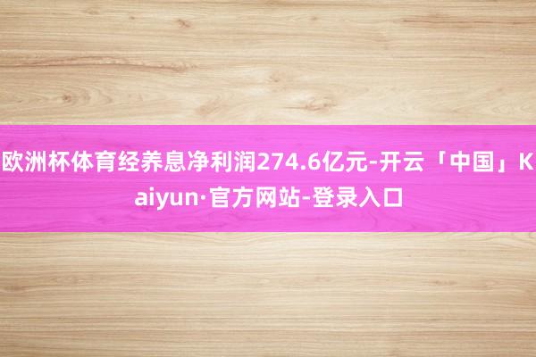 欧洲杯体育经养息净利润274.6亿元-开云「中国」Kaiyun·官方网站-登录入口