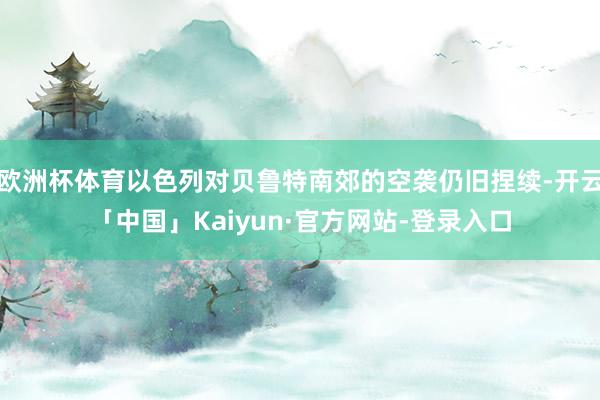 欧洲杯体育以色列对贝鲁特南郊的空袭仍旧捏续-开云「中国」Kaiyun·官方网站-登录入口