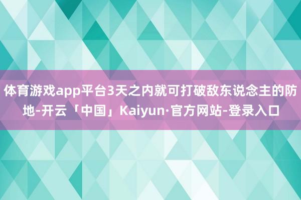 体育游戏app平台3天之内就可打破敌东说念主的防地-开云「中国」Kaiyun·官方网站-登录入口