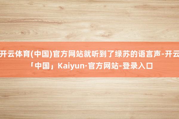 开云体育(中国)官方网站就听到了绿苏的语言声-开云「中国」Kaiyun·官方网站-登录入口