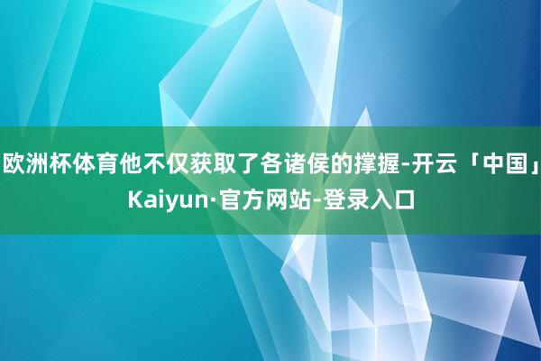 欧洲杯体育他不仅获取了各诸侯的撑握-开云「中国」Kaiyun·官方网站-登录入口