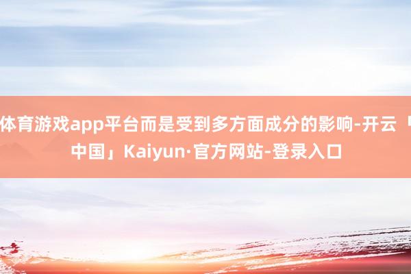 体育游戏app平台而是受到多方面成分的影响-开云「中国」Kaiyun·官方网站-登录入口