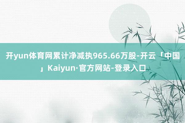 开yun体育网累计净减执965.66万股-开云「中国」Kaiyun·官方网站-登录入口