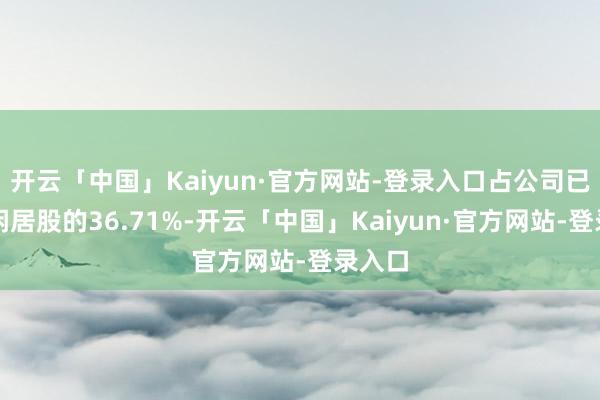 开云「中国」Kaiyun·官方网站-登录入口占公司已刊行闲居股的36.71%-开云「中国」Kaiyun·官方网站-登录入口