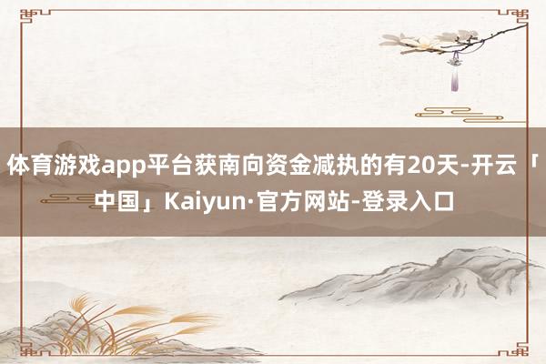 体育游戏app平台获南向资金减执的有20天-开云「中国」Kaiyun·官方网站-登录入口