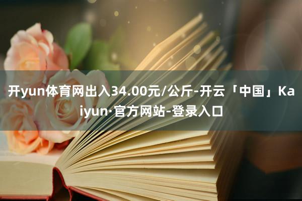开yun体育网出入34.00元/公斤-开云「中国」Kaiyun·官方网站-登录入口