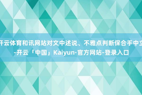 开云体育和讯网站对文中述说、不雅点判断保合手中立-开云「中国」Kaiyun·官方网站-登录入口