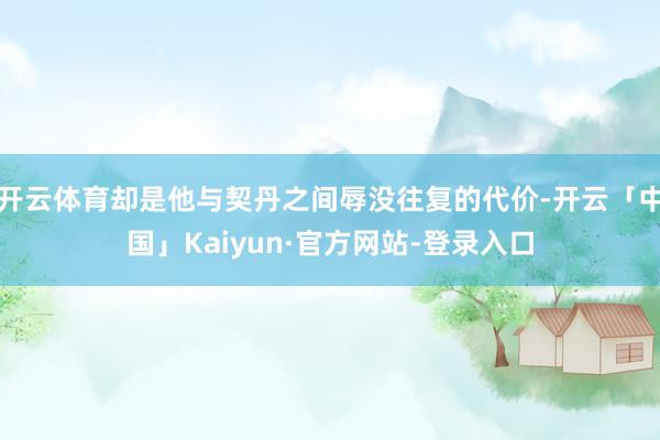 开云体育却是他与契丹之间辱没往复的代价-开云「中国」Kaiyun·官方网站-登录入口