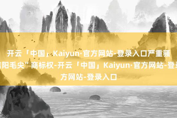 开云「中国」Kaiyun·官方网站-登录入口严重骚动“信阳毛尖”商标权-开云「中国」Kaiyun·官方网站-登录入口
