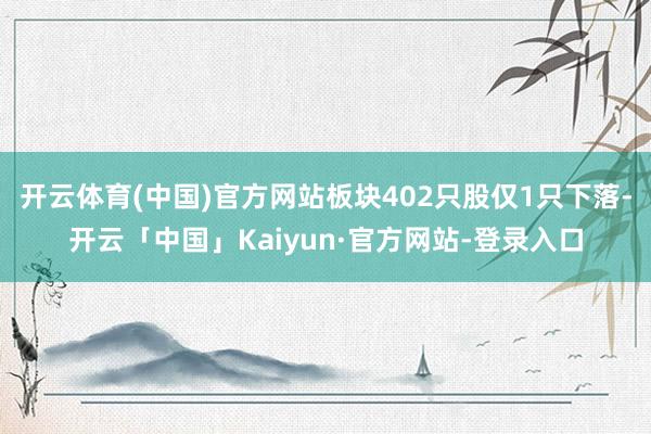 开云体育(中国)官方网站板块402只股仅1只下落-开云「中国」Kaiyun·官方网站-登录入口