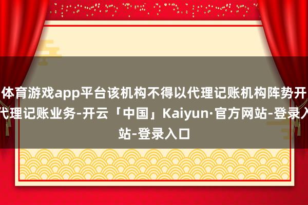 体育游戏app平台该机构不得以代理记账机构阵势开展代理记账业务-开云「中国」Kaiyun·官方网站-登录入口