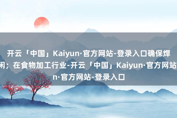 开云「中国」Kaiyun·官方网站-登录入口确保焊点精确空闲；在食物加工行业-开云「中国」Kaiyun·官方网站-登录入口