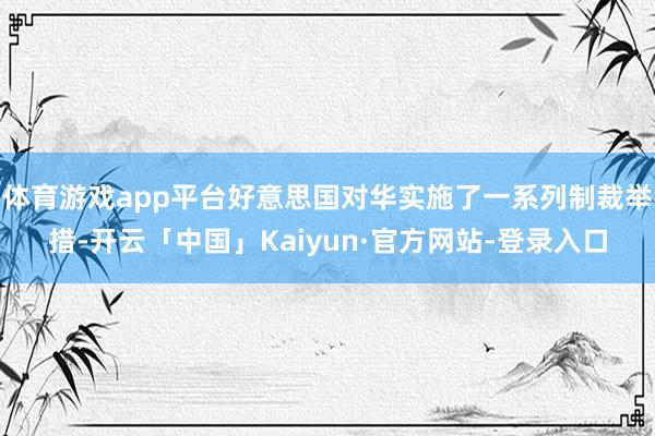 体育游戏app平台好意思国对华实施了一系列制裁举措-开云「中国」Kaiyun·官方网站-登录入口