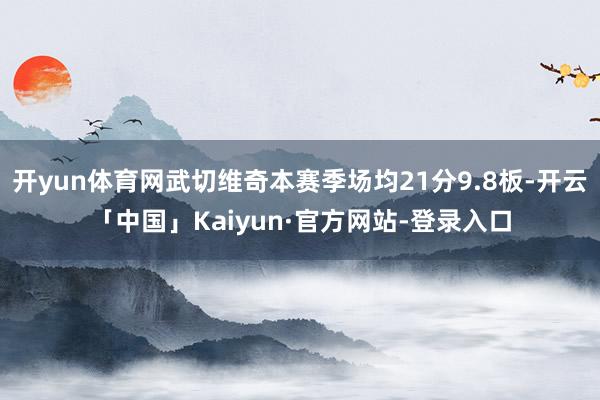 开yun体育网武切维奇本赛季场均21分9.8板-开云「中国」Kaiyun·官方网站-登录入口