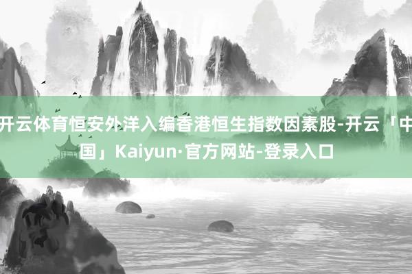 开云体育恒安外洋入编香港恒生指数因素股-开云「中国」Kaiyun·官方网站-登录入口