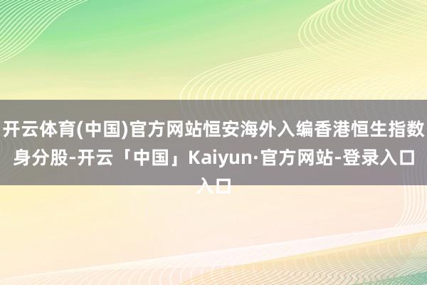 开云体育(中国)官方网站恒安海外入编香港恒生指数身分股-开云「中国」Kaiyun·官方网站-登录入口