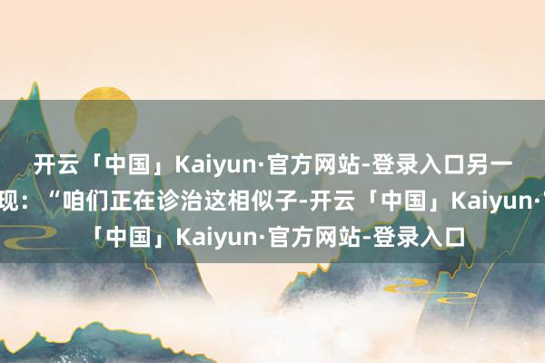 开云「中国」Kaiyun·官方网站-登录入口另一位好意思国官员表现:“咱们正在诊治这相似子-开云「中国」Kaiyun·官方网站-登录入口