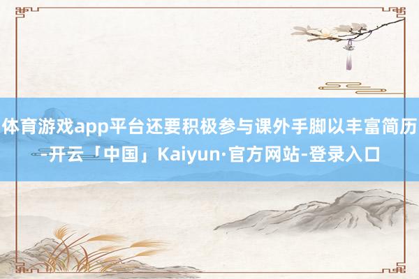 体育游戏app平台还要积极参与课外手脚以丰富简历-开云「中国」Kaiyun·官方网站-登录入口