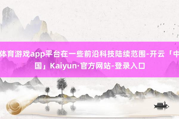 体育游戏app平台在一些前沿科技陆续范围-开云「中国」Kaiyun·官方网站-登录入口