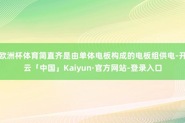 欧洲杯体育简直齐是由单体电板构成的电板组供电-开云「中国」Kaiyun·官方网站-登录入口