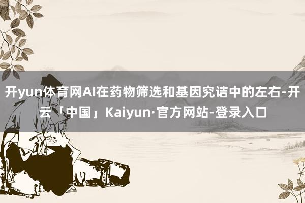 开yun体育网AI在药物筛选和基因究诘中的左右-开云「中国」Kaiyun·官方网站-登录入口