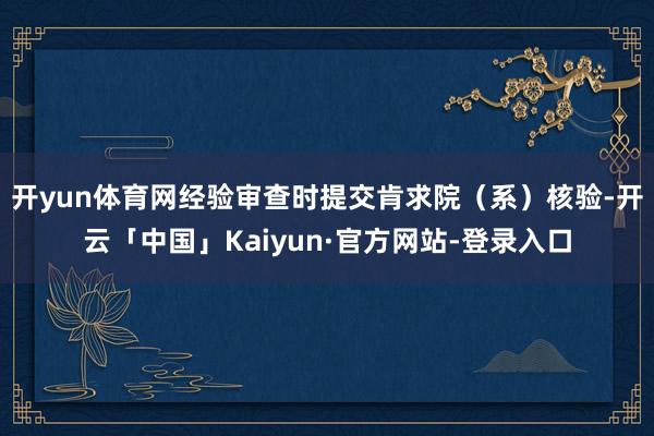 开yun体育网经验审查时提交肯求院(系)核验-开云「中国」Kaiyun·官方网站-登录入口