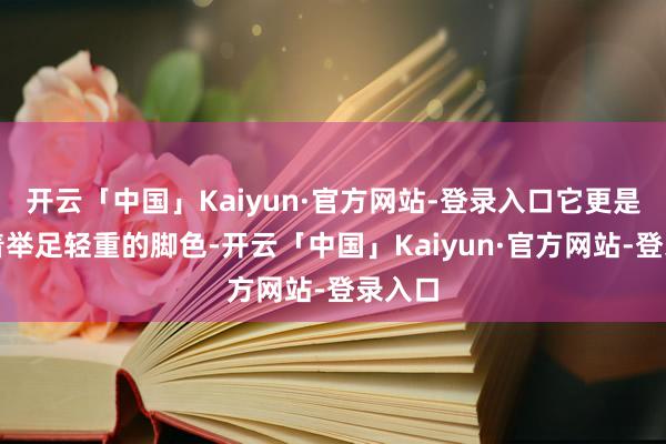 开云「中国」Kaiyun·官方网站-登录入口它更是饰演着举足轻重的脚色-开云「中国」Kaiyun·官方网站-登录入口