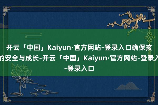 开云「中国」Kaiyun·官方网站-登录入口确保孩子的安全与成长-开云「中国」Kaiyun·官方网站-登录入口