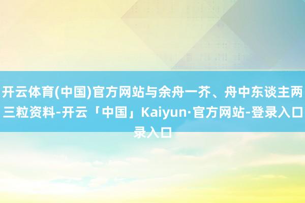 开云体育(中国)官方网站与余舟一芥、舟中东谈主两三粒资料-开云「中国」Kaiyun·官方网站-登录入口