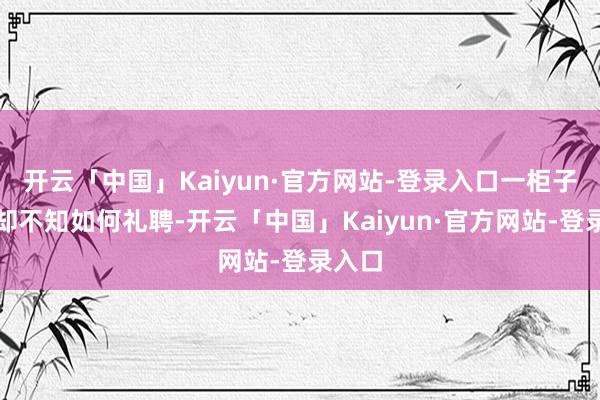 开云「中国」Kaiyun·官方网站-登录入口一柜子穿着却不知如何礼聘-开云「中国」Kaiyun·官方网站-登录入口