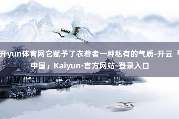 开yun体育网它赋予了衣着者一种私有的气质-开云「中国」Kaiyun·官方网站-登录入口