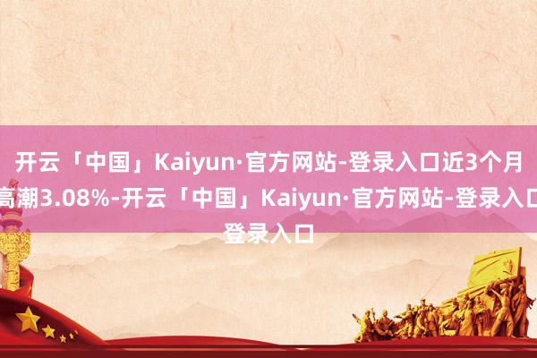开云「中国」Kaiyun·官方网站-登录入口近3个月高潮3.08%-开云「中国」Kaiyun·官方网站-登录入口