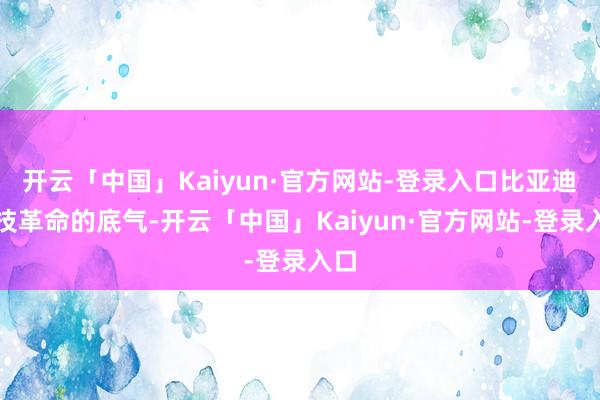 开云「中国」Kaiyun·官方网站-登录入口比亚迪科技革命的底气-开云「中国」Kaiyun·官方网站-登录入口