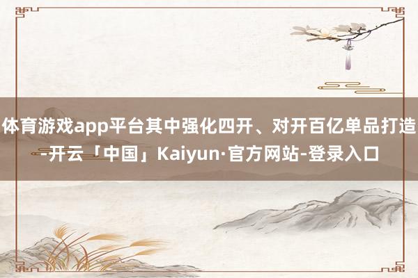 体育游戏app平台其中强化四开、对开百亿单品打造-开云「中国」Kaiyun·官方网站-登录入口