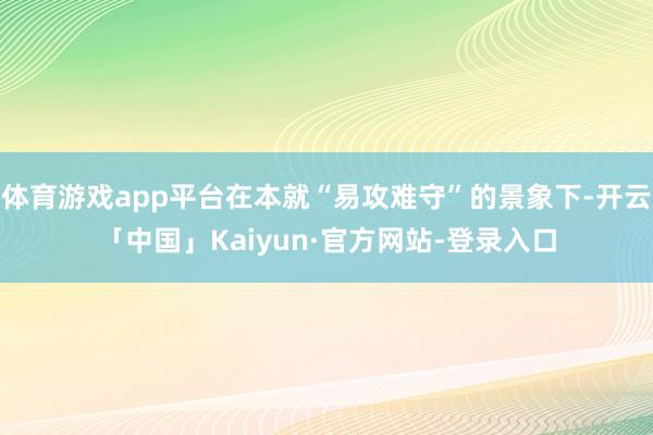 体育游戏app平台在本就“易攻难守”的景象下-开云「中国」Kaiyun·官方网站-登录入口