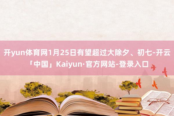 开yun体育网1月25日有望超过大除夕、初七-开云「中国」Kaiyun·官方网站-登录入口