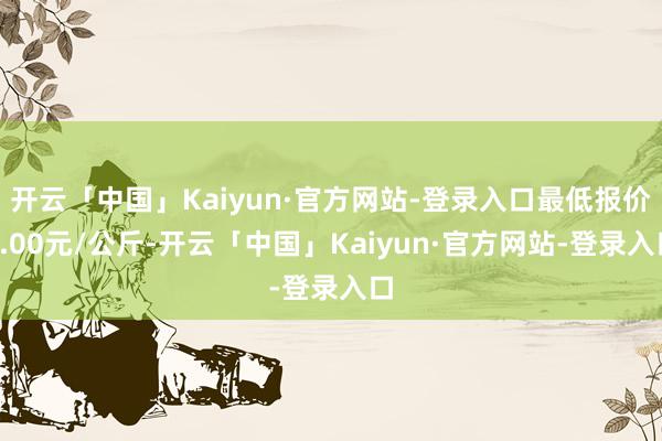 开云「中国」Kaiyun·官方网站-登录入口最低报价4.00元/公斤-开云「中国」Kaiyun·官方网站-登录入口