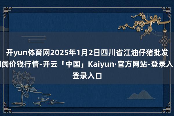 开yun体育网2025年1月2日四川省江油仔猪批发阛阓价钱行情-开云「中国」Kaiyun·官方网站-登录入口
