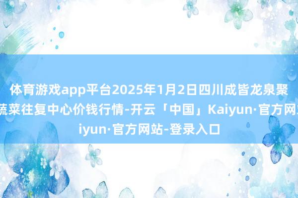 体育游戏app平台2025年1月2日四川成皆龙泉聚和(国外)果蔬菜往复中心价钱行情-开云「中国」Kaiyun·官方网站-登录入口
