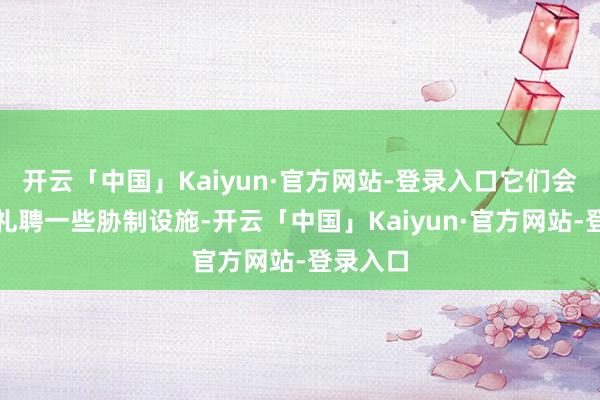 开云「中国」Kaiyun·官方网站-登录入口它们会本能地礼聘一些胁制设施-开云「中国」Kaiyun·官方网站-登录入口