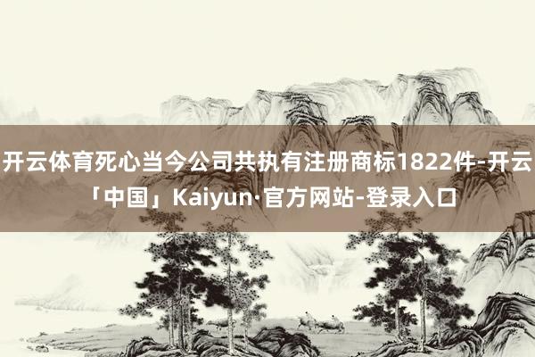 开云体育死心当今公司共执有注册商标1822件-开云「中国」Kaiyun·官方网站-登录入口